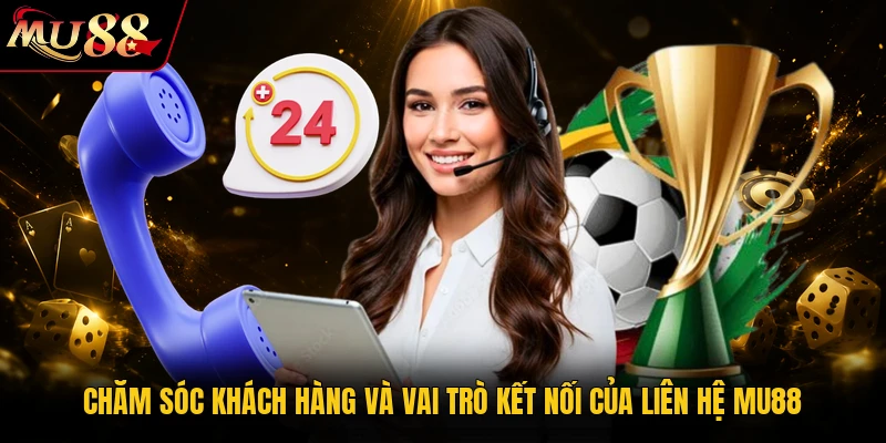 Chăm sóc khách hàng và vai trò kết nối của liên hệ MU88